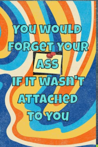 You Would Forget Your Ass If It Wasn't Attached To You
