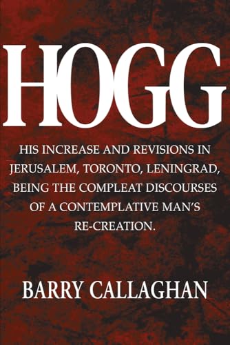 HOGG - His Increase and Revisions in Jerusalem, Toronto, Leningrad, Being the Complete Discourses of a Contemplative Man’s Re-Creation.